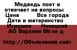 Медведь поет и отвечает на вопросы  › Цена ­ 600 - Все города Дети и материнство » Игрушки   . Ненецкий АО,Верхняя Мгла д.